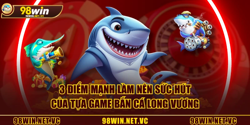 3 điểm mạnh làm nên sức hút của tựa game Bắn Cá Long Vương