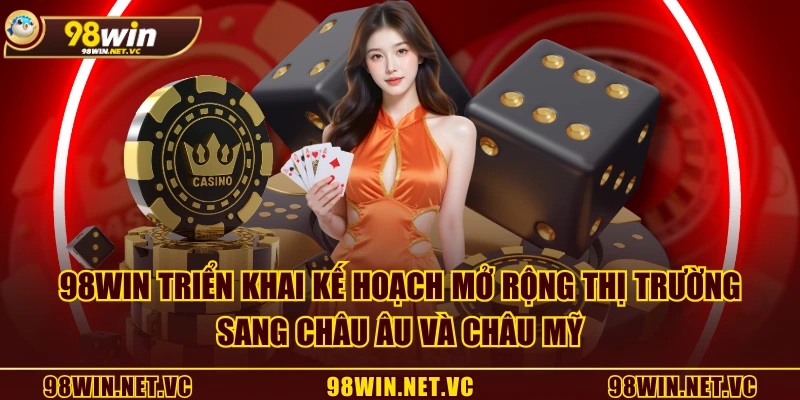 98WIN triển khai kế hoạch mở rộng thị trường sang châu Âu và châu Mỹ