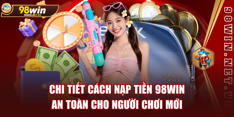 Chi Tiết Cách Nạp Tiền 98WIN An Toàn Cho Người Chơi Mới