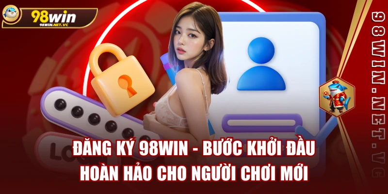 Đăng Ký 98WIN - Bước Khởi Đầu Hoàn Hảo Cho Người Chơi Mới