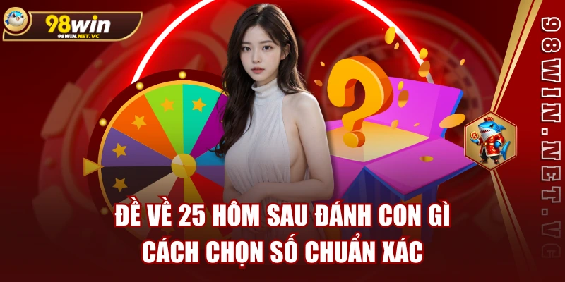 Đề Về 25 Hôm Sau Đánh Con Gì - Cách Chọn Số Chuẩn Xác