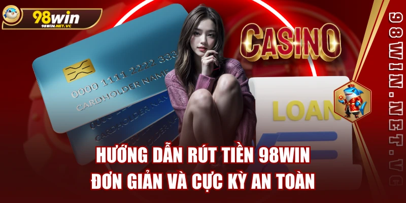 Hướng Dẫn Rút Tiền 98WIN Đơn Giản Và Cực Kỳ An Toàn