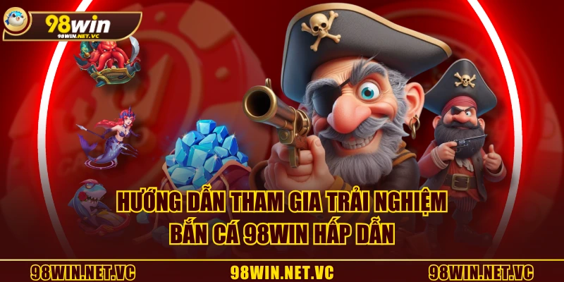 Hướng dẫn tham gia trải nghiệm Bắn Cá 98WIN hấp dẫn