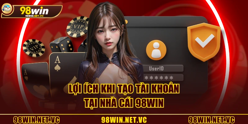 Lợi ích khi tạo tài khoản tại nhà cái 98WIN