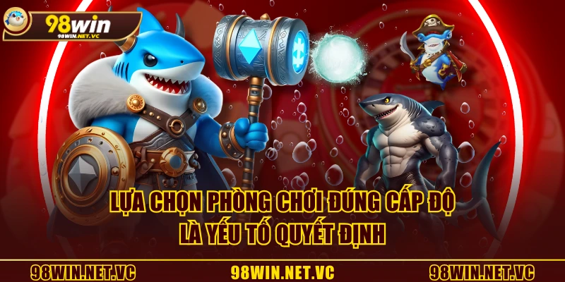 Lựa chọn phòng chơi đúng cấp độ là yếu tố quyết định