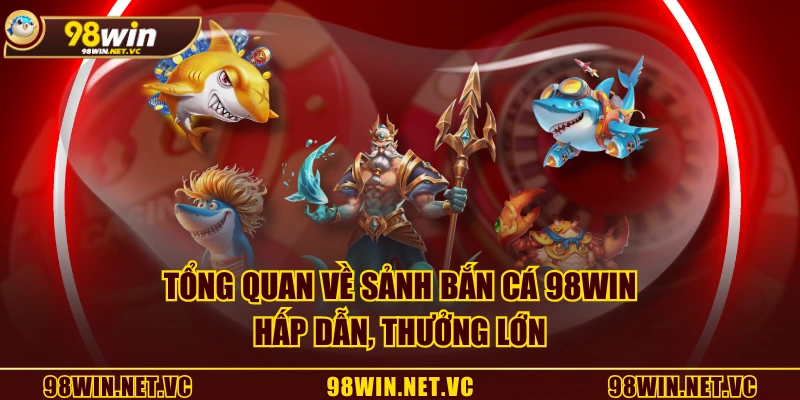 Tổng quan về sảnh Bắn Cá 98WIN hấp dẫn, thưởng lớn