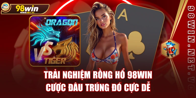 Trải Nghiệm Rồng Hổ 98WIN - Cược Đâu Trúng Đó Cực Dễ